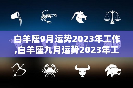 白羊座9月运势2023年工作,白羊座九月运势2023年工作