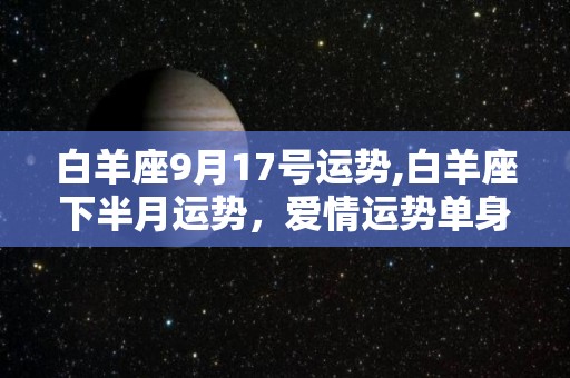 白羊座9月17号运势,白羊座下半月运势，爱情运势单身的白羊座，单身的你会吗