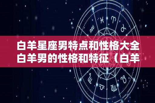 白羊星座男特点和性格大全白羊男的性格和特征（白羊座男生性格特点和什么星座最配）