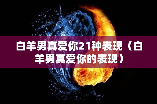 白羊男真爱你21种表现（白羊男真爱你的表现）