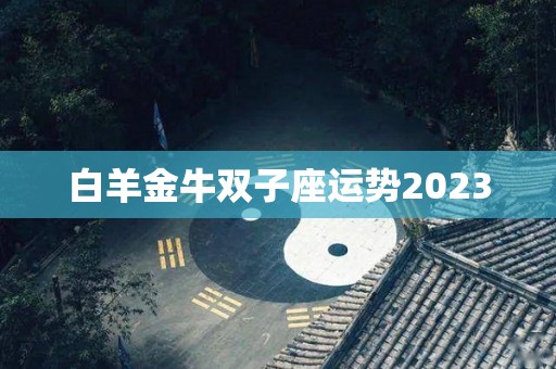 白羊金牛双子座运势2023