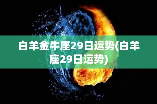 白羊金牛座29日运势(白羊座29日运势)