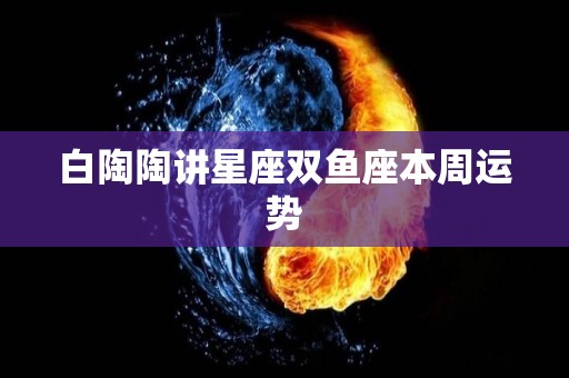 白陶陶讲星座双鱼座本周运势