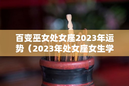 百变巫女处女座2023年运势（2023年处女座女生学业运如何）