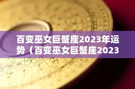 百变巫女巨蟹座2023年运势（百变巫女巨蟹座2023年运势如何）