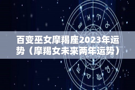 百变巫女摩羯座2023年运势（摩羯女未来两年运势）