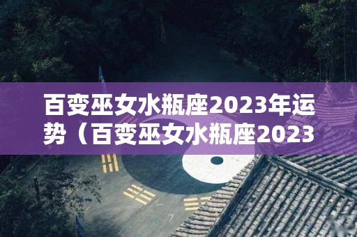 百变巫女水瓶座2023年运势（百变巫女水瓶座2023年运势怎么样）