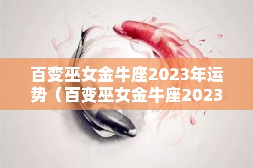 百变巫女金牛座2023年运势（百变巫女金牛座2023年运势如何）