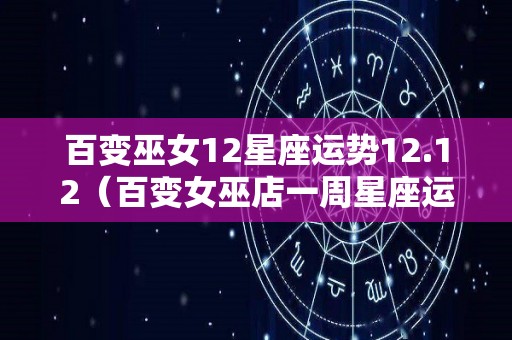 百变巫女12星座运势12.12（百变女巫店一周星座运势）