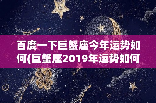 百度一下巨蟹座今年运势如何(巨蟹座2019年运势如何)