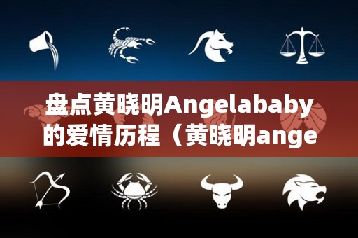 盘点黄晓明Angelababy的爱情历程（黄晓明angelababy在一起几年）