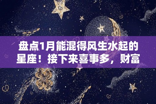 盘点1月能混得风生水起的星座！接下来喜事多，财富旺（一月份什么星座排行榜大全）