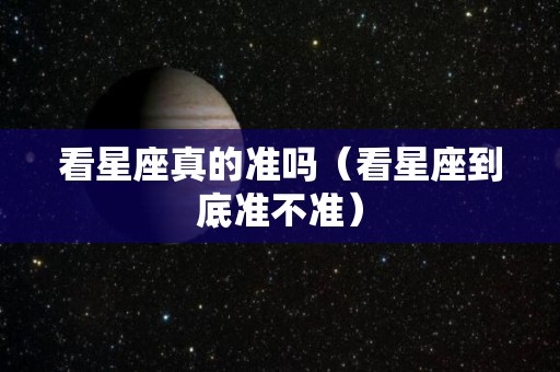 看星座真的准吗（看星座到底准不准）