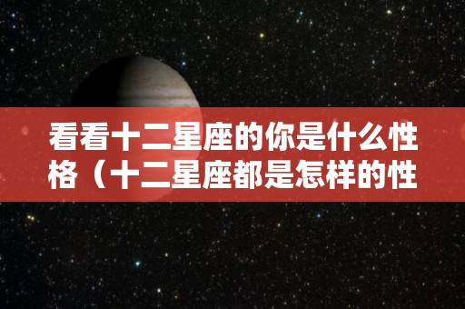 看看十二星座的你是什么性格（十二星座都是怎样的性格）