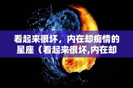 看起来很坏，内在却痴情的星座（看起来很坏,内在却痴情的星座女生）