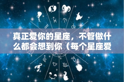 真正爱你的星座，不管做什么都会想到你（每个星座爱你的表现）