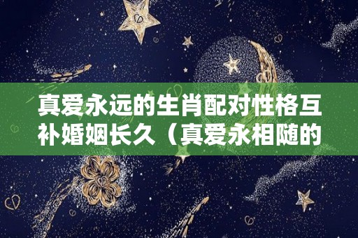 真爱永远的生肖配对性格互补婚姻长久（真爱永相随的意思是什么）