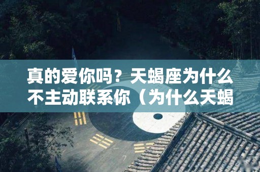 真的爱你吗？天蝎座为什么不主动联系你（为什么天蝎座不会主动联系你）