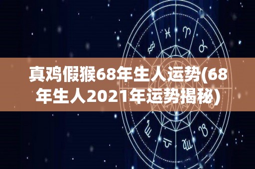 真鸡假猴68年生人运势(68年生人2021年运势揭秘)