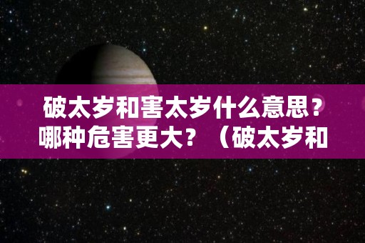 破太岁和害太岁什么意思？哪种危害更大？（破太岁和害太岁什么意思?哪种危害更大）