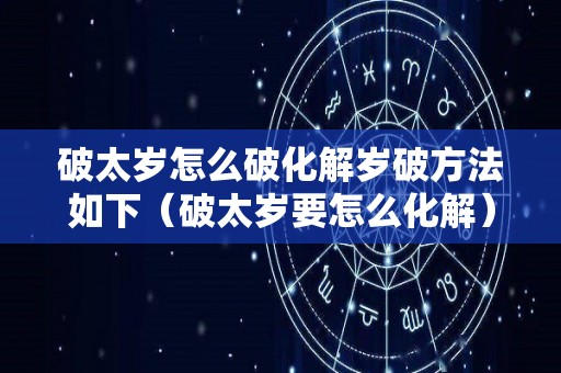 破太岁怎么破化解岁破方法如下（破太岁要怎么化解）