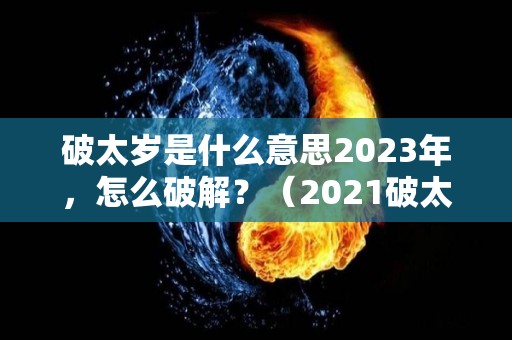 破太岁是什么意思2023年，怎么破解？（2021破太岁该咋办?会有什么影响）