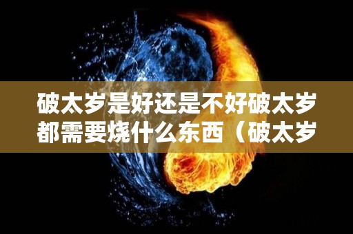 破太岁是好还是不好破太岁都需要烧什么东西（破太岁真的管用吗）