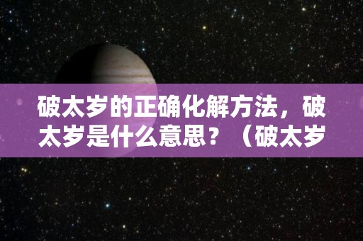 破太岁的正确化解方法，破太岁是什么意思？（破太岁解释）