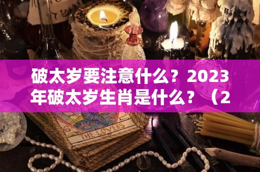 破太岁要注意什么？2023年破太岁生肖是什么？（2022年犯太岁的生肖）