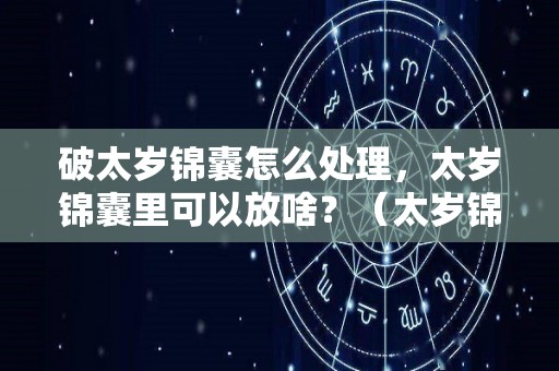 破太岁锦囊怎么处理，太岁锦囊里可以放啥？（太岁锦囊不小心打开怎么破）