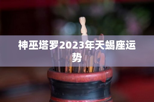 神巫塔罗2023年天蝎座运势