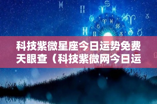 科技紫微星座今日运势免费天眼查（科技紫微网今日运势）