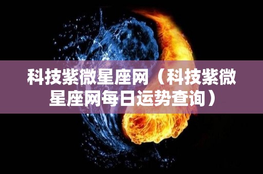 科技紫微星座网（科技紫微星座网每日运势查询）