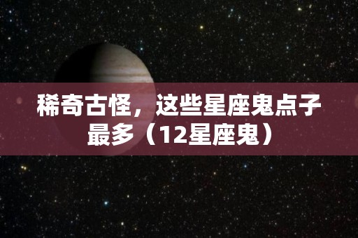 稀奇古怪，这些星座鬼点子最多（12星座鬼）