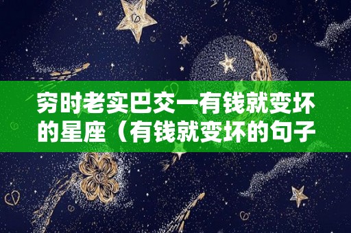 穷时老实巴交一有钱就变坏的星座（有钱就变坏的句子）