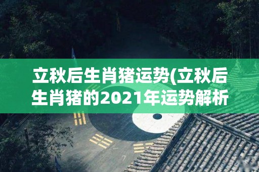 立秋后生肖猪运势(立秋后生肖猪的2021年运势解析)