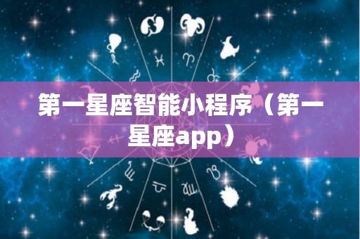 第一星座智能小程序（第一星座app）