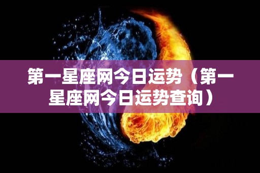 第一星座网今日运势（第一星座网今日运势查询）