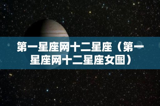 第一星座网十二星座（第一星座网十二星座女图）