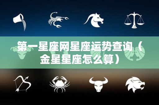 第一星座网星座运势查询（金星星座怎么算）