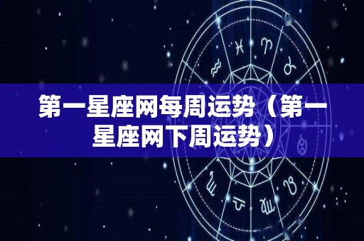 第一星座网每周运势（第一星座网下周运势）