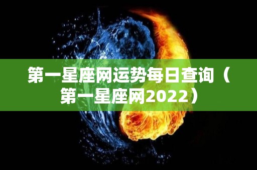 第一星座网运势每日查询（第一星座网2022）