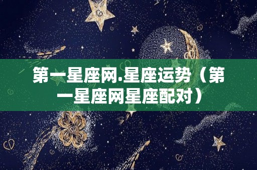 第一星座网.星座运势（第一星座网星座配对）