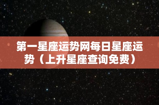 第一星座运势网每日星座运势（上升星座查询免费）