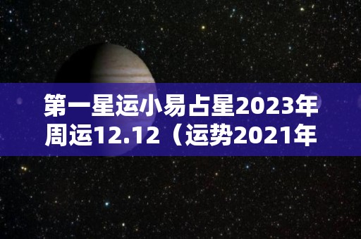 第一星运小易占星2023年周运12.12（运势2021年运势周易）