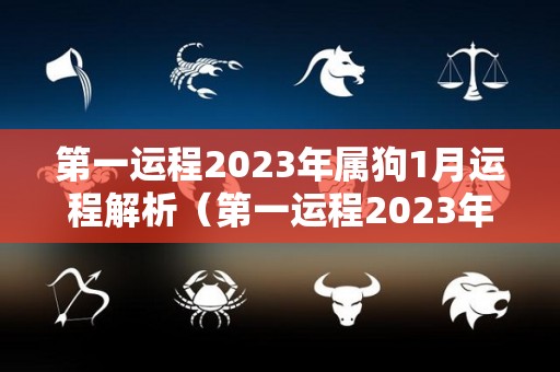 第一运程2023年属狗1月运程解析（第一运程2023年属狗1月运程解析）