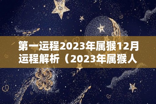 第一运程2023年属猴12月运程解析（2023年属猴人的全年每月）