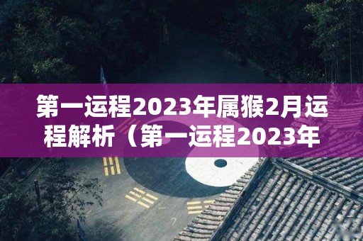 第一运程2023年属猴2月运程解析（第一运程2023年属猴2月运程解析视频）