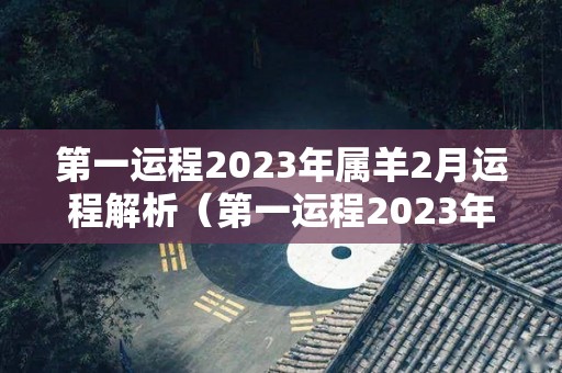 第一运程2023年属羊2月运程解析（第一运程2023年属羊2月运程解析视频）