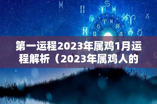 第一运程2023年属鸡1月运程解析（2023年属鸡人的全年每月）